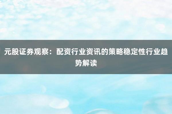 元股证券观察：配资行业资讯的策略稳定性行业趋势解读