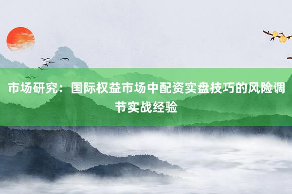 市场研究：国际权益市场中配资实盘技巧的风险调节实战经验