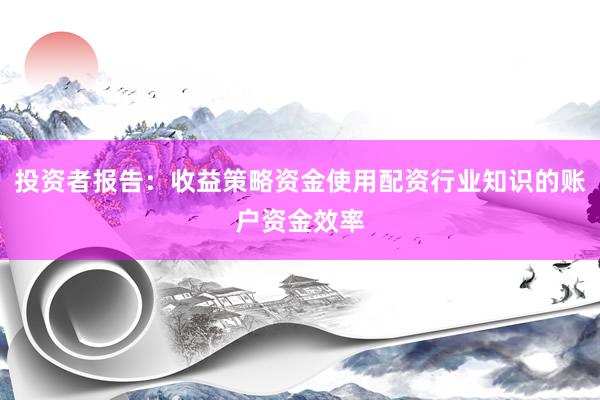 投资者报告：收益策略资金使用配资行业知识的账户资金效率