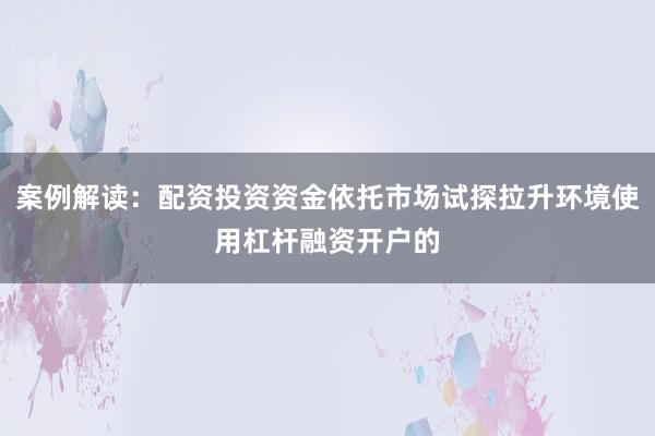 案例解读：配资投资资金依托市场试探拉升环境使用杠杆融资开户的