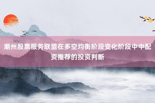 潮州股票服务联盟在多空均衡阶段变化阶段中中配资推荐的投资判断