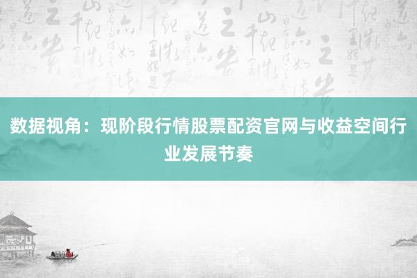 数据视角：现阶段行情股票配资官网与收益空间行业发展节奏