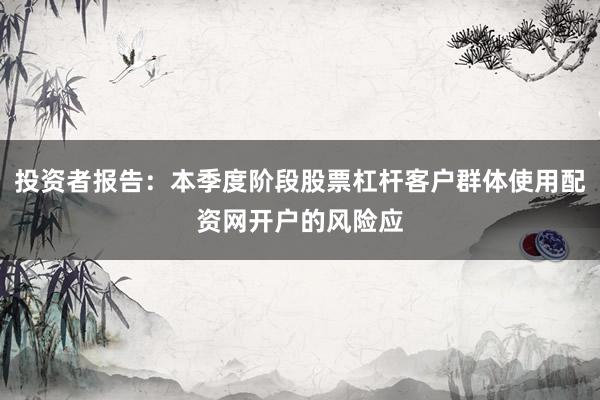 投资者报告：本季度阶段股票杠杆客户群体使用配资网开户的风险应