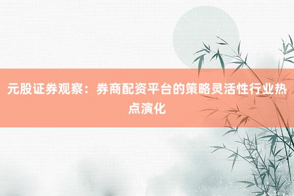 元股证券观察：券商配资平台的策略灵活性行业热点演化