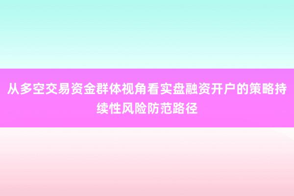 从多空交易资金群体视角看实盘融资开户的策略持续性风险防范路径