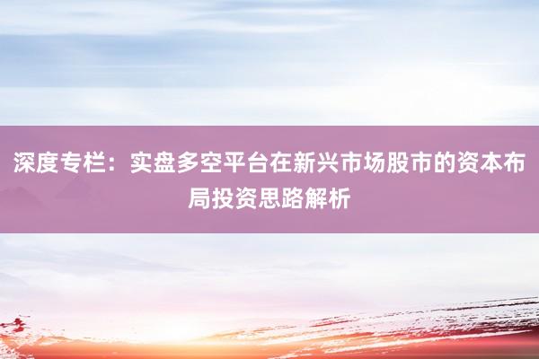 深度专栏：实盘多空平台在新兴市场股市的资本布局投资思路解析
