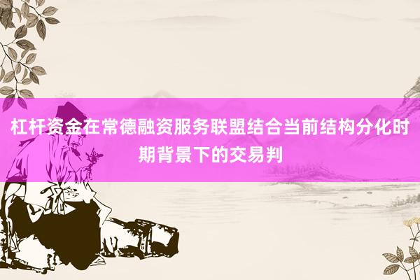 杠杆资金在常德融资服务联盟结合当前结构分化时期背景下的交易判
