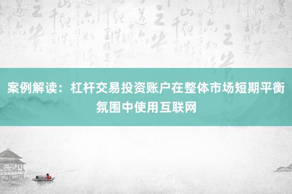 案例解读：杠杆交易投资账户在整体市场短期平衡氛围中使用互联网