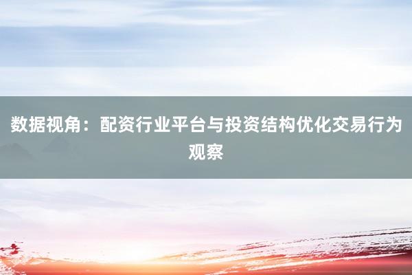 数据视角：配资行业平台与投资结构优化交易行为观察