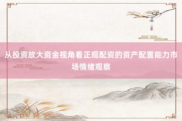 从投资放大资金视角看正规配资的资产配置能力市场情绪观察