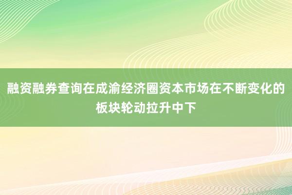 融资融券查询在成渝经济圈资本市场在不断变化的板块轮动拉升中下