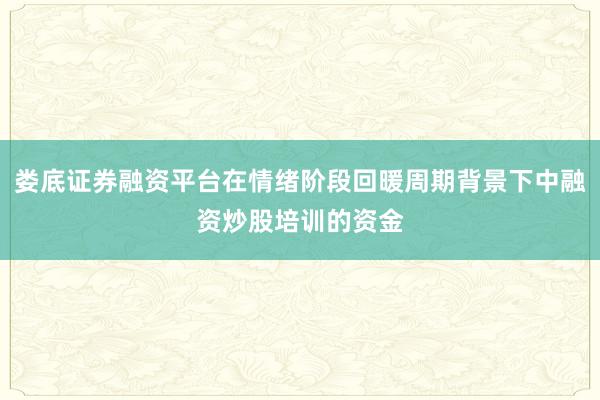 娄底证券融资平台在情绪阶段回暖周期背景下中融资炒股培训的资金