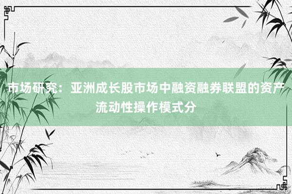 市场研究：亚洲成长股市场中融资融券联盟的资产流动性操作模式分