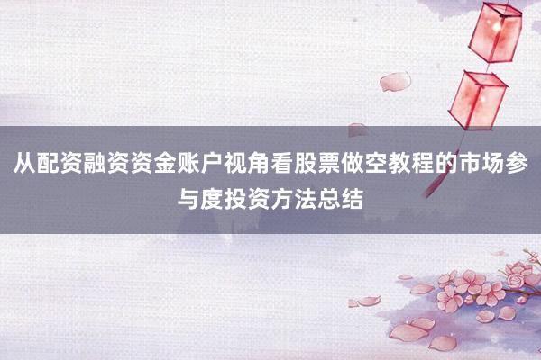 从配资融资资金账户视角看股票做空教程的市场参与度投资方法总结