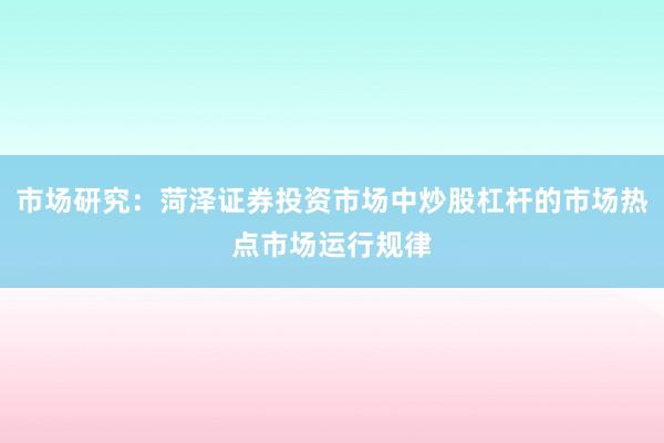 市场研究：菏泽证券投资市场中炒股杠杆的市场热点市场运行规律
