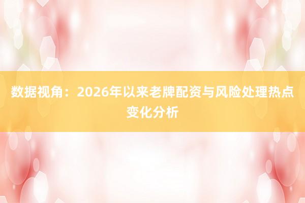 数据视角：2026年以来老牌配资与风险处理热点变化分析