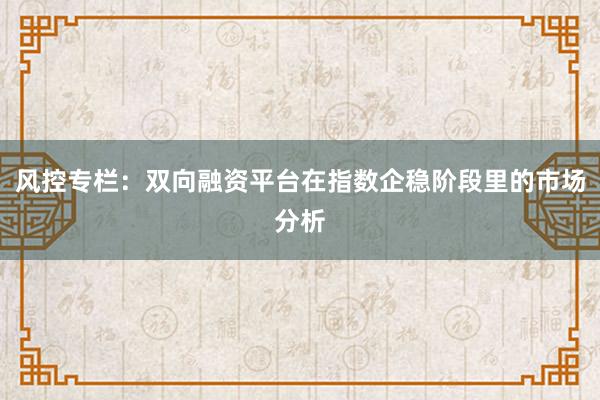 风控专栏：双向融资平台在指数企稳阶段里的市场分析