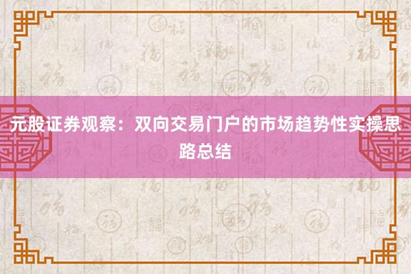 元股证券观察：双向交易门户的市场趋势性实操思路总结
