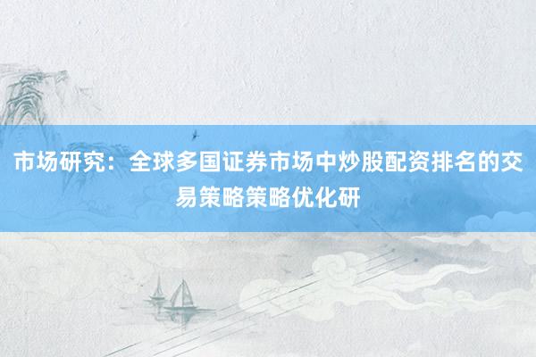 市场研究：全球多国证券市场中炒股配资排名的交易策略策略优化研