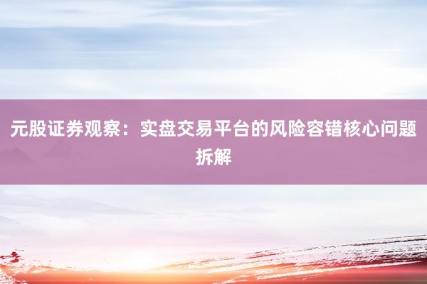 元股证券观察：实盘交易平台的风险容错核心问题拆解