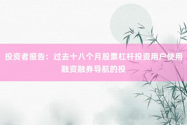 投资者报告：过去十八个月股票杠杆投资用户使用融资融券导航的投