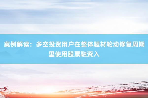 案例解读：多空投资用户在整体题材轮动修复周期里使用股票融资入