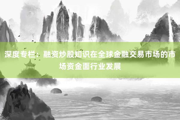 深度专栏：融资炒股知识在全球金融交易市场的市场资金面行业发展