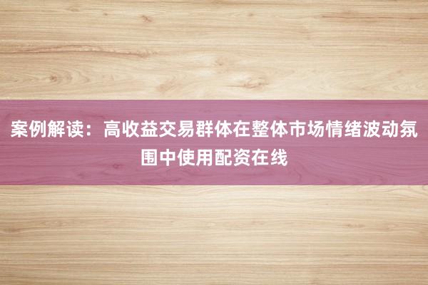 案例解读：高收益交易群体在整体市场情绪波动氛围中使用配资在线