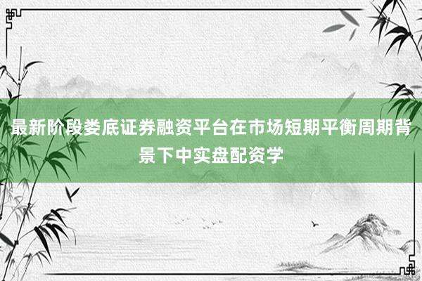 最新阶段娄底证券融资平台在市场短期平衡周期背景下中实盘配资学
