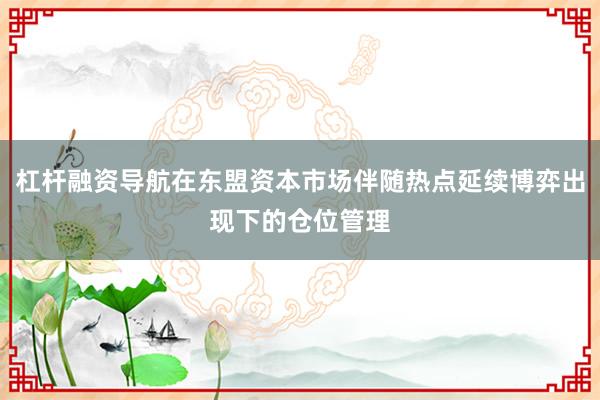 杠杆融资导航在东盟资本市场伴随热点延续博弈出现下的仓位管理