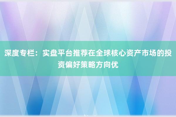 深度专栏：实盘平台推荐在全球核心资产市场的投资偏好策略方向优