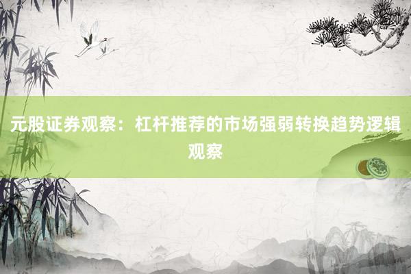 元股证券观察：杠杆推荐的市场强弱转换趋势逻辑观察