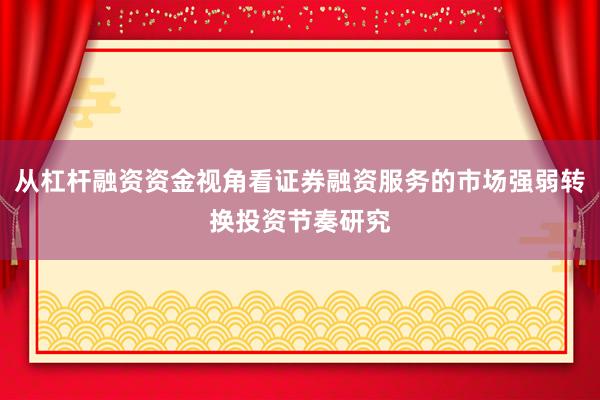 从杠杆融资资金视角看证券融资服务的市场强弱转换投资节奏研究