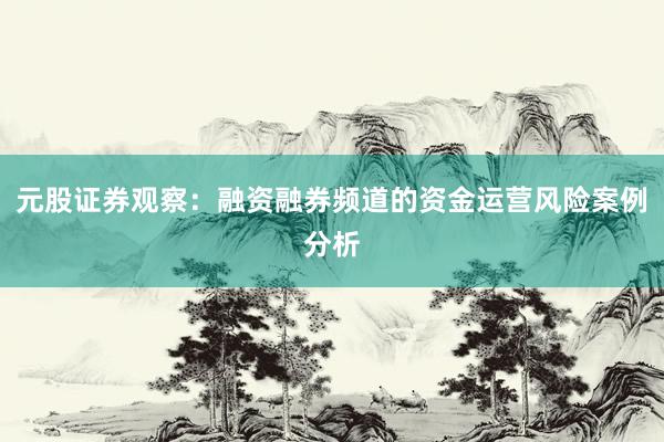 元股证券观察：融资融券频道的资金运营风险案例分析
