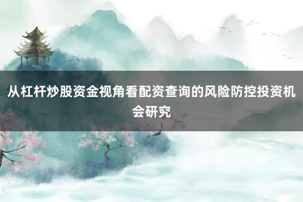 从杠杆炒股资金视角看配资查询的风险防控投资机会研究