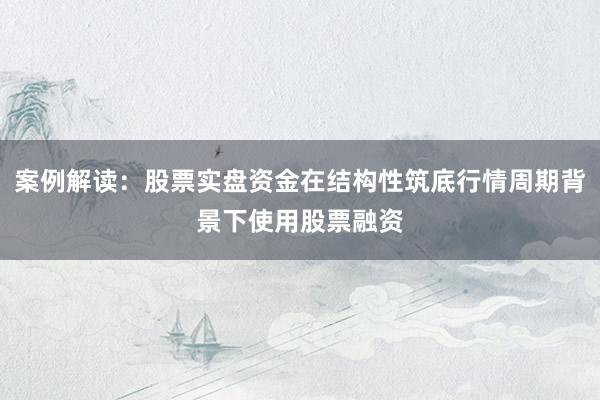 案例解读：股票实盘资金在结构性筑底行情周期背景下使用股票融资