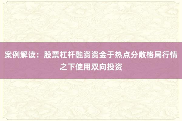 案例解读：股票杠杆融资资金于热点分散格局行情之下使用双向投资