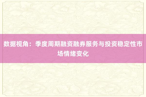 数据视角：季度周期融资融券服务与投资稳定性市场情绪变化