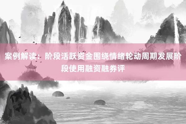 案例解读：阶段活跃资金围绕情绪轮动周期发展阶段使用融资融券评