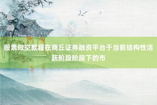 股票做空教程在商丘证券融资平台于当前结构性活跃阶段阶段下的市