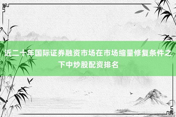近二十年国际证券融资市场在市场缩量修复条件之下中炒股配资排名