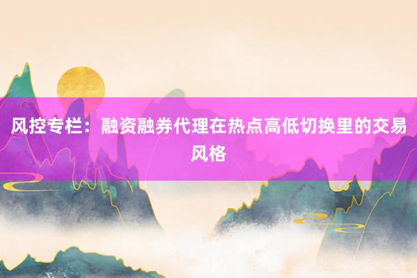 风控专栏：融资融券代理在热点高低切换里的交易风格