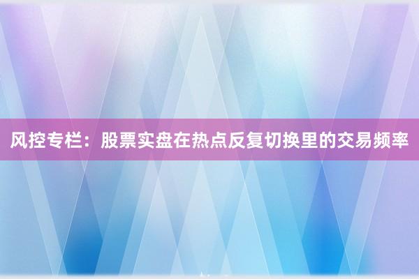 风控专栏：股票实盘在热点反复切换里的交易频率