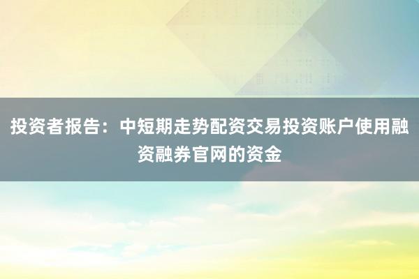 投资者报告：中短期走势配资交易投资账户使用融资融券官网的资金