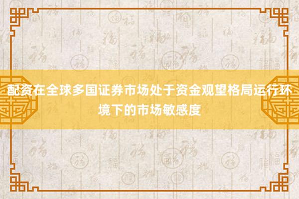 配资在全球多国证券市场处于资金观望格局运行环境下的市场敏感度