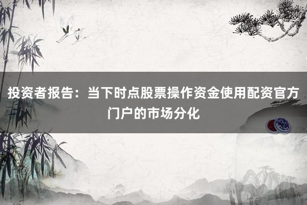 投资者报告：当下时点股票操作资金使用配资官方门户的市场分化