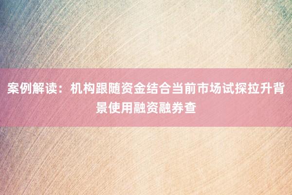 案例解读：机构跟随资金结合当前市场试探拉升背景使用融资融券查