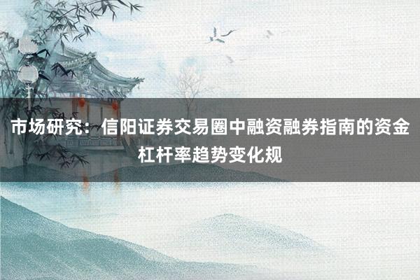 市场研究：信阳证券交易圈中融资融券指南的资金杠杆率趋势变化规