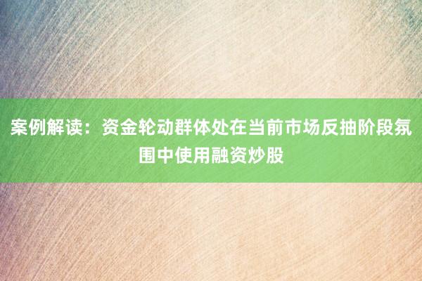 案例解读：资金轮动群体处在当前市场反抽阶段氛围中使用融资炒股