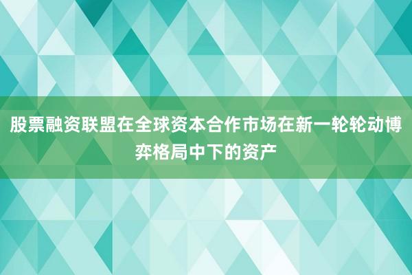 股票融资联盟在全球资本合作市场在新一轮轮动博弈格局中下的资产